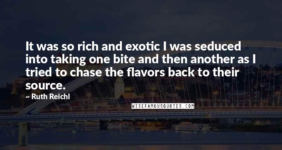 Ruth Reichl Quotes: It was so rich and exotic I was seduced into taking one bite and then another as I tried to chase the flavors back to their source.