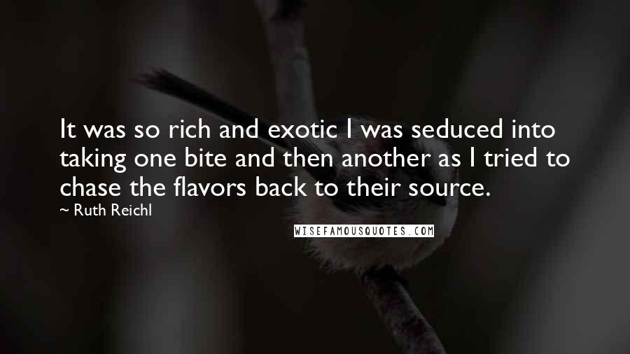 Ruth Reichl Quotes: It was so rich and exotic I was seduced into taking one bite and then another as I tried to chase the flavors back to their source.