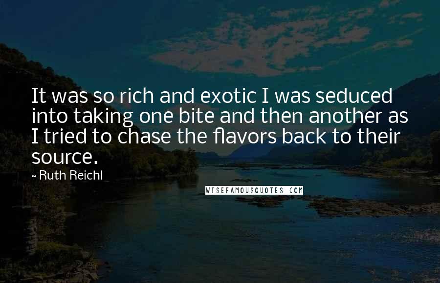 Ruth Reichl Quotes: It was so rich and exotic I was seduced into taking one bite and then another as I tried to chase the flavors back to their source.