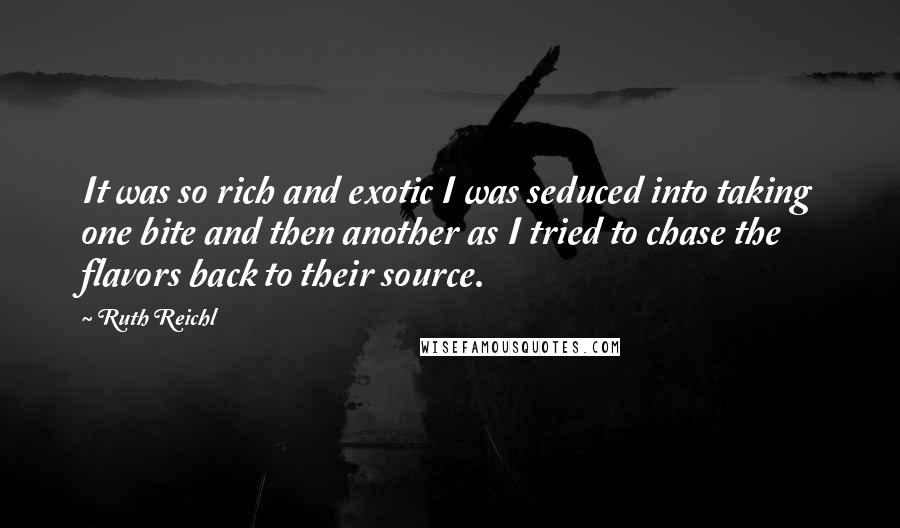 Ruth Reichl Quotes: It was so rich and exotic I was seduced into taking one bite and then another as I tried to chase the flavors back to their source.