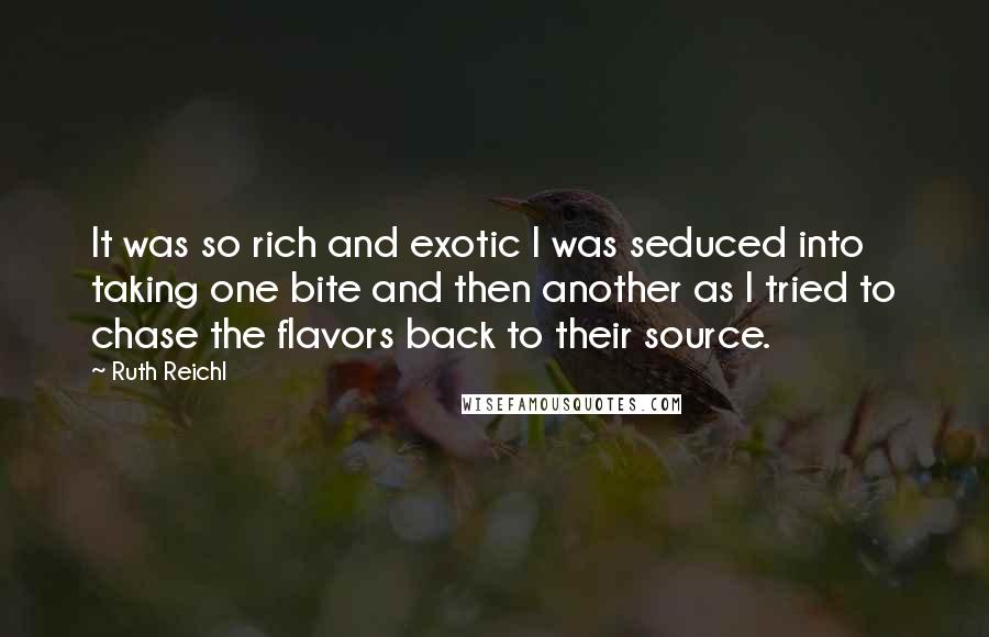 Ruth Reichl Quotes: It was so rich and exotic I was seduced into taking one bite and then another as I tried to chase the flavors back to their source.