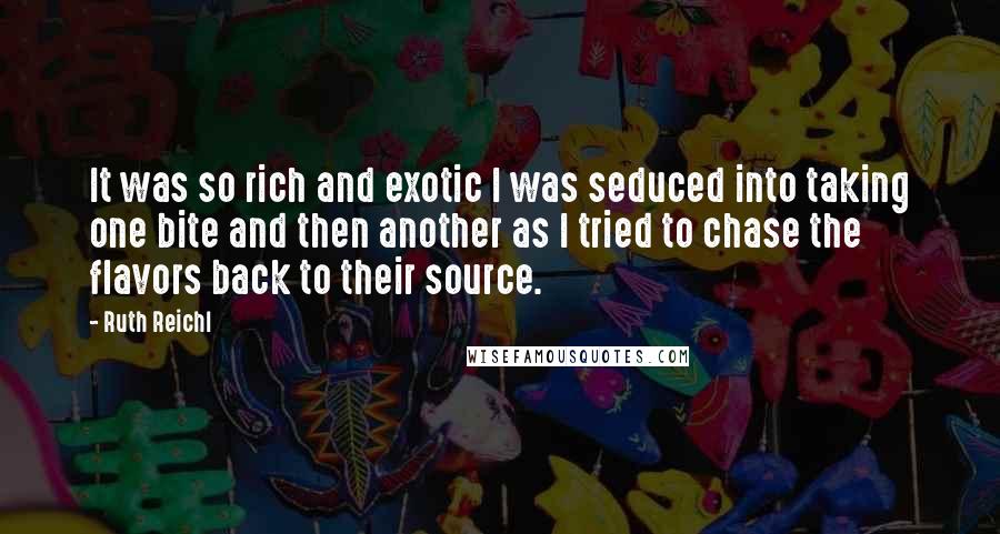 Ruth Reichl Quotes: It was so rich and exotic I was seduced into taking one bite and then another as I tried to chase the flavors back to their source.