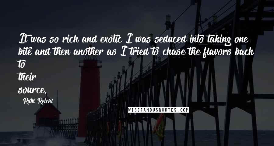 Ruth Reichl Quotes: It was so rich and exotic I was seduced into taking one bite and then another as I tried to chase the flavors back to their source.