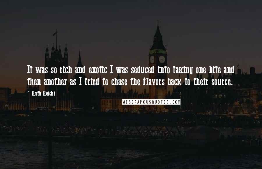 Ruth Reichl Quotes: It was so rich and exotic I was seduced into taking one bite and then another as I tried to chase the flavors back to their source.