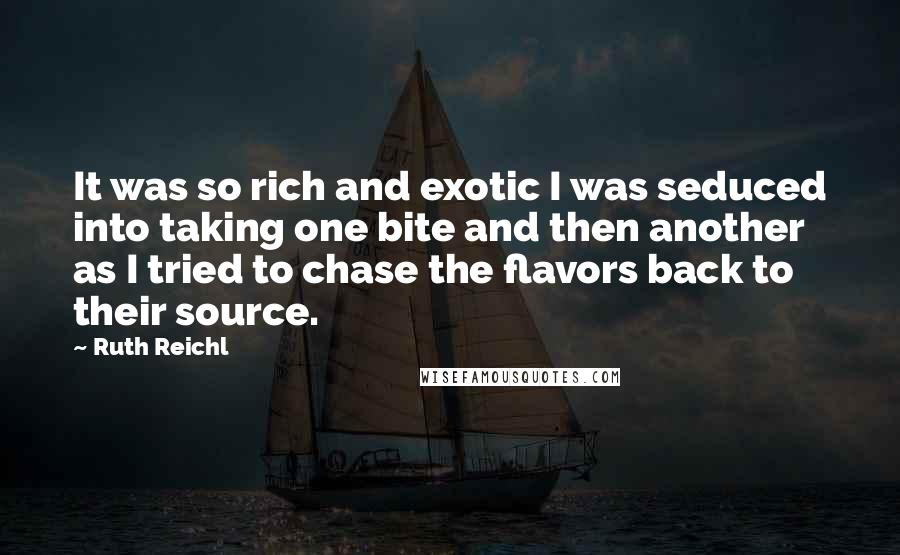 Ruth Reichl Quotes: It was so rich and exotic I was seduced into taking one bite and then another as I tried to chase the flavors back to their source.