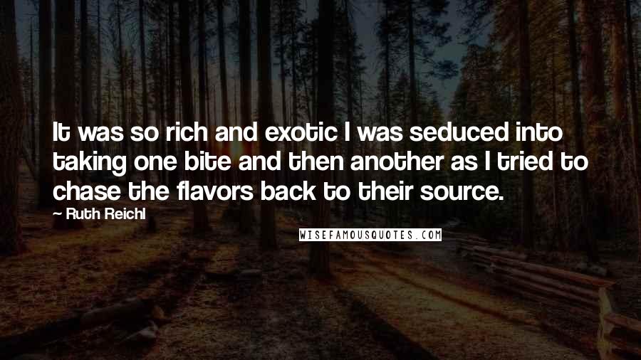 Ruth Reichl Quotes: It was so rich and exotic I was seduced into taking one bite and then another as I tried to chase the flavors back to their source.