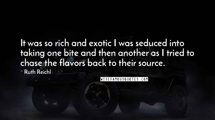 Ruth Reichl Quotes: It was so rich and exotic I was seduced into taking one bite and then another as I tried to chase the flavors back to their source.