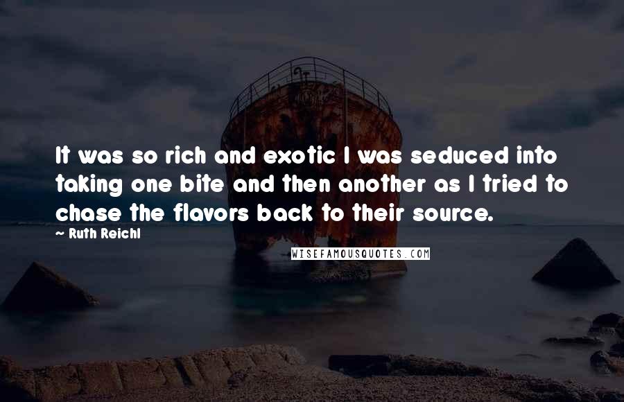 Ruth Reichl Quotes: It was so rich and exotic I was seduced into taking one bite and then another as I tried to chase the flavors back to their source.