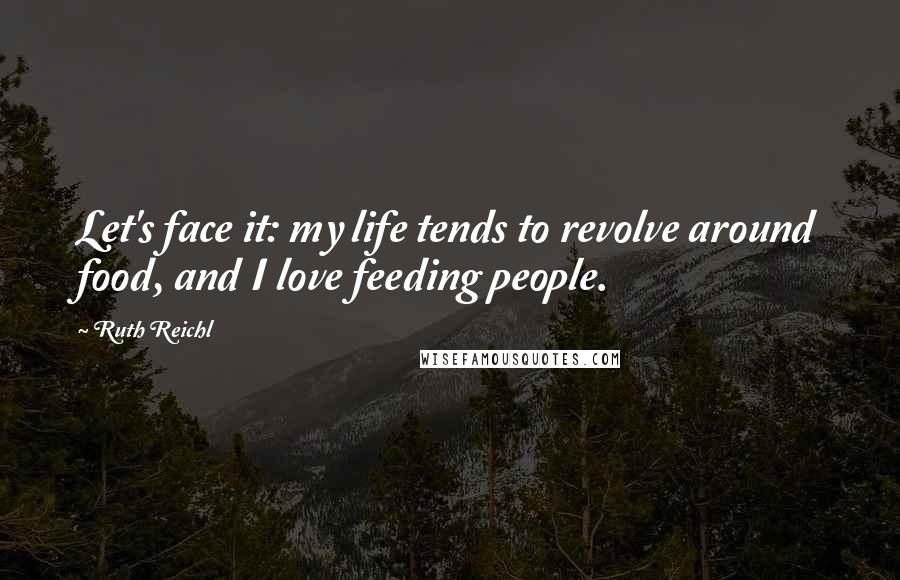 Ruth Reichl Quotes: Let's face it: my life tends to revolve around food, and I love feeding people.