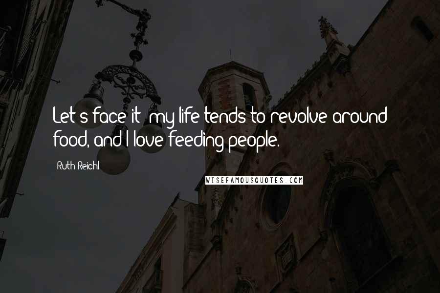 Ruth Reichl Quotes: Let's face it: my life tends to revolve around food, and I love feeding people.