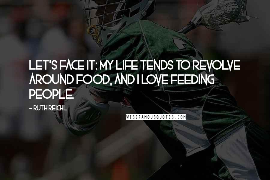 Ruth Reichl Quotes: Let's face it: my life tends to revolve around food, and I love feeding people.
