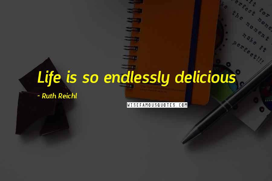 Ruth Reichl Quotes: Life is so endlessly delicious