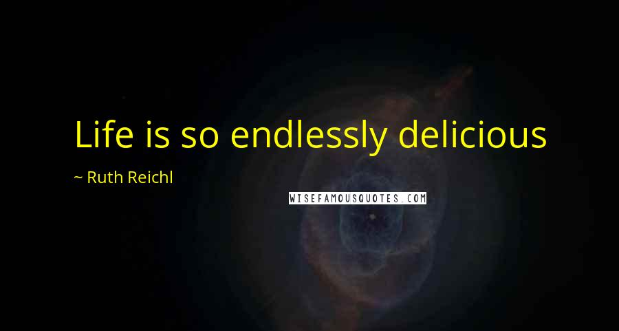 Ruth Reichl Quotes: Life is so endlessly delicious