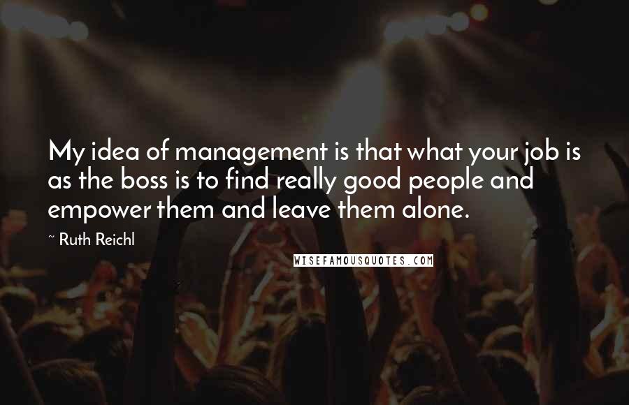 Ruth Reichl Quotes: My idea of management is that what your job is as the boss is to find really good people and empower them and leave them alone.