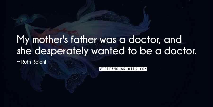 Ruth Reichl Quotes: My mother's father was a doctor, and she desperately wanted to be a doctor.