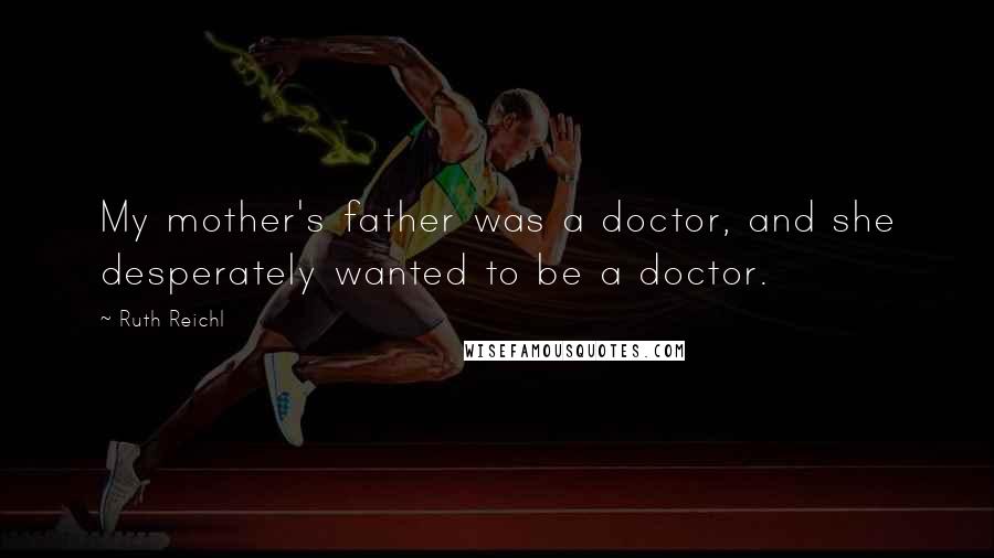 Ruth Reichl Quotes: My mother's father was a doctor, and she desperately wanted to be a doctor.