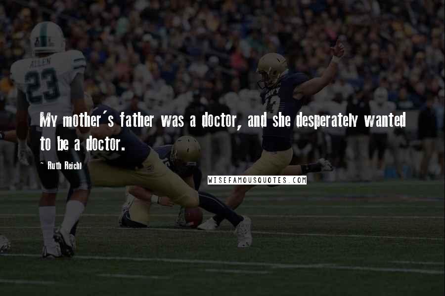 Ruth Reichl Quotes: My mother's father was a doctor, and she desperately wanted to be a doctor.