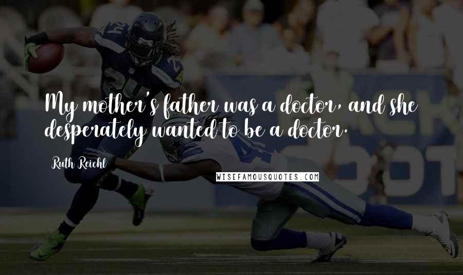 Ruth Reichl Quotes: My mother's father was a doctor, and she desperately wanted to be a doctor.