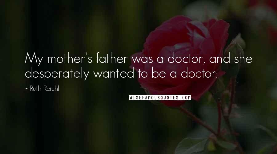Ruth Reichl Quotes: My mother's father was a doctor, and she desperately wanted to be a doctor.
