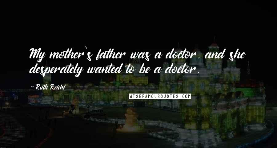 Ruth Reichl Quotes: My mother's father was a doctor, and she desperately wanted to be a doctor.
