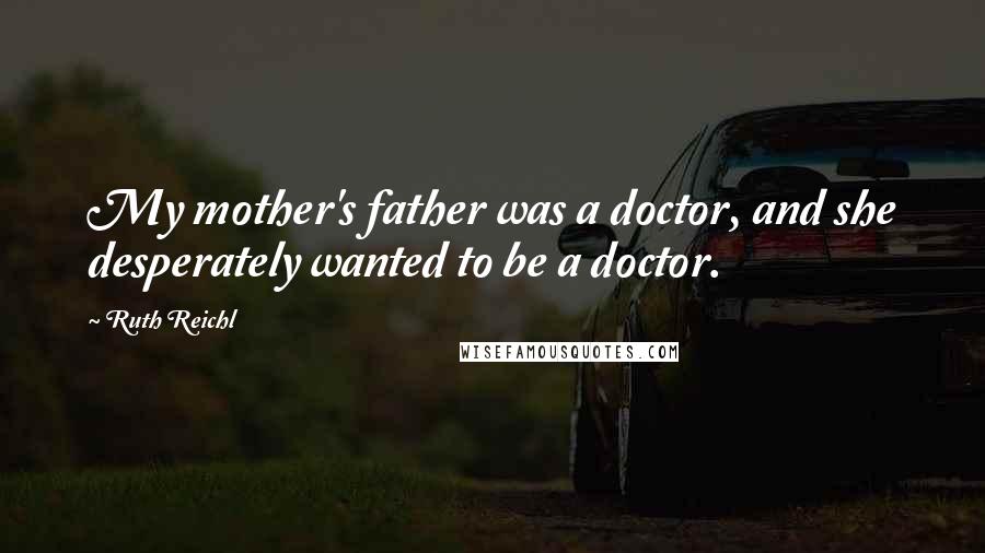 Ruth Reichl Quotes: My mother's father was a doctor, and she desperately wanted to be a doctor.
