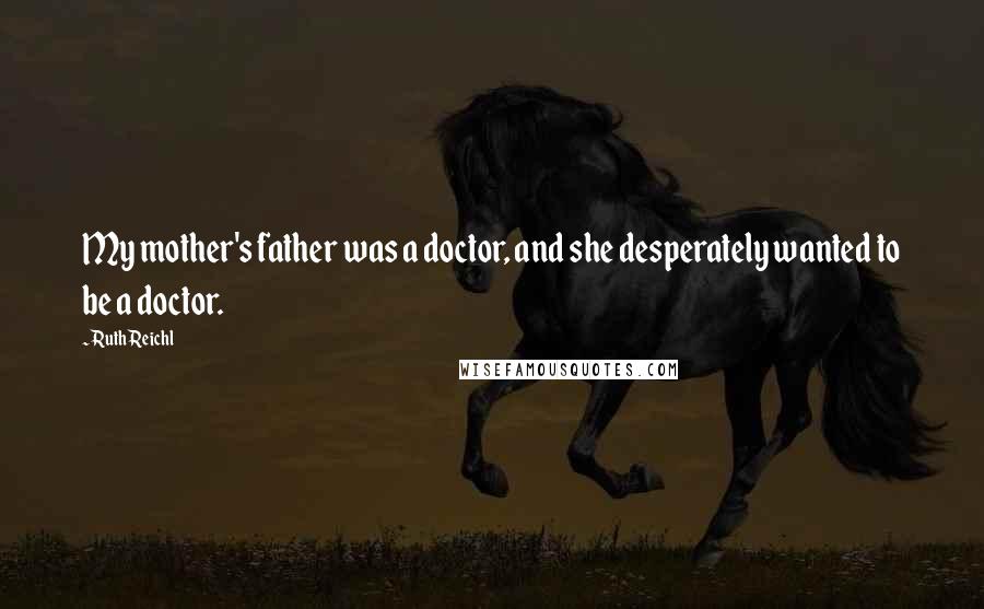 Ruth Reichl Quotes: My mother's father was a doctor, and she desperately wanted to be a doctor.