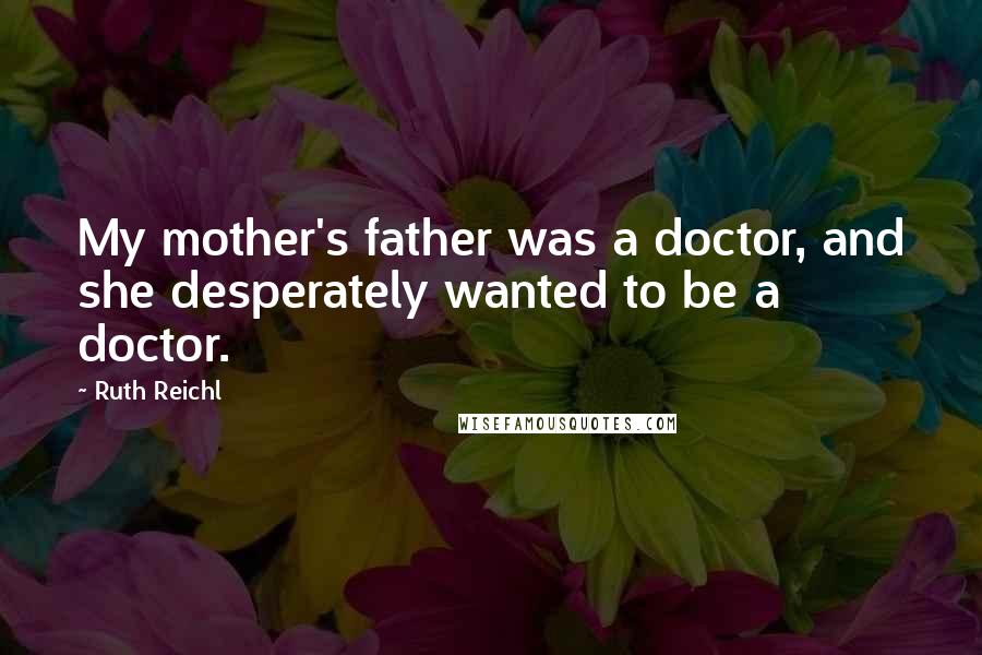 Ruth Reichl Quotes: My mother's father was a doctor, and she desperately wanted to be a doctor.
