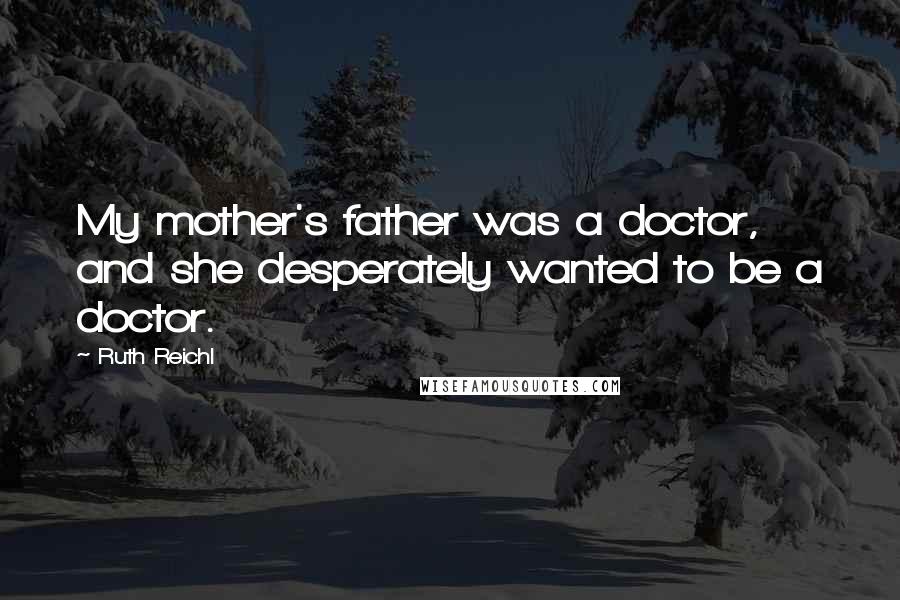 Ruth Reichl Quotes: My mother's father was a doctor, and she desperately wanted to be a doctor.