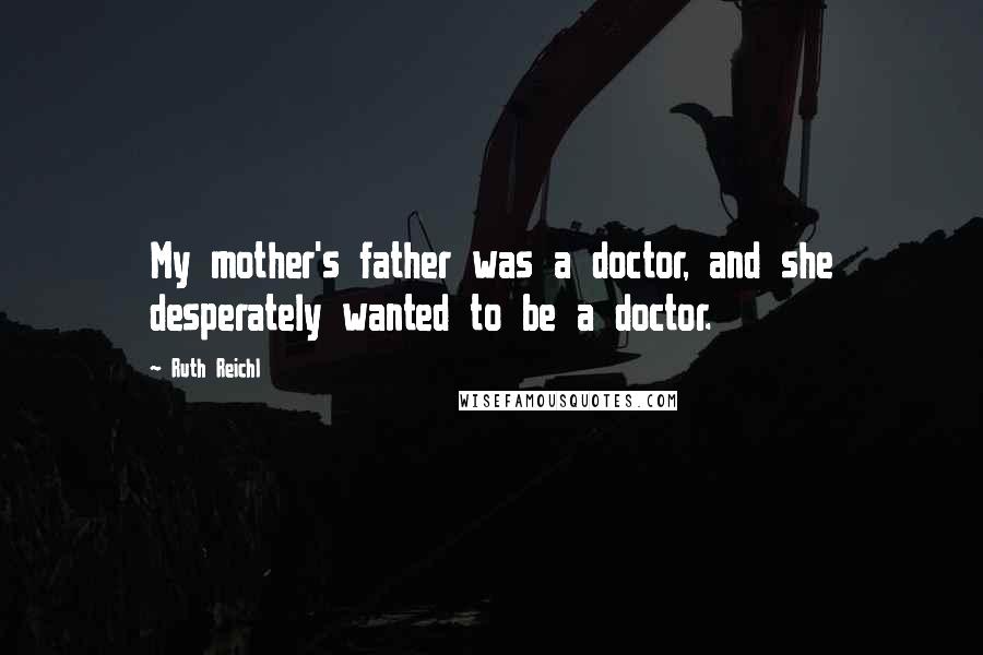 Ruth Reichl Quotes: My mother's father was a doctor, and she desperately wanted to be a doctor.