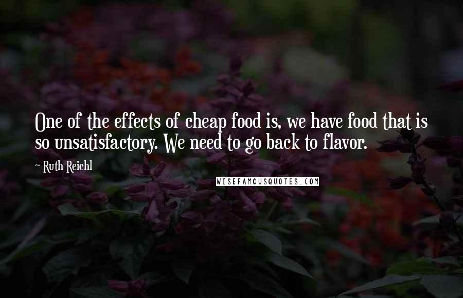 Ruth Reichl Quotes: One of the effects of cheap food is, we have food that is so unsatisfactory. We need to go back to flavor.