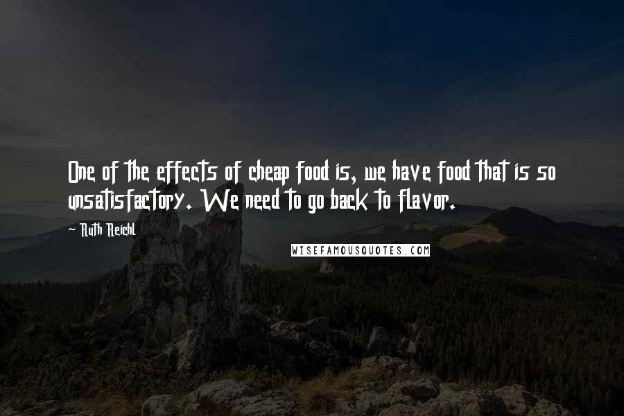 Ruth Reichl Quotes: One of the effects of cheap food is, we have food that is so unsatisfactory. We need to go back to flavor.