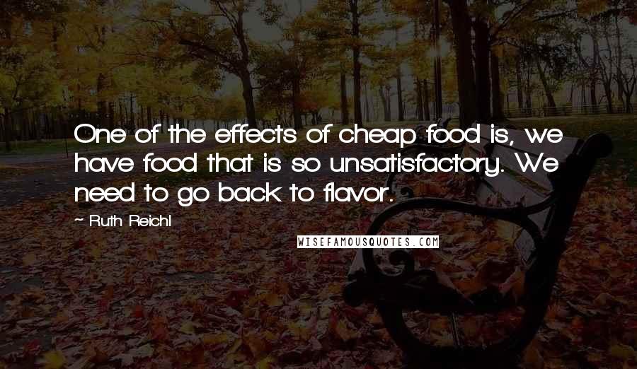 Ruth Reichl Quotes: One of the effects of cheap food is, we have food that is so unsatisfactory. We need to go back to flavor.