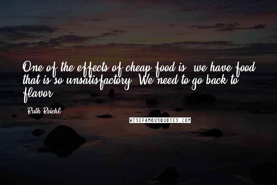 Ruth Reichl Quotes: One of the effects of cheap food is, we have food that is so unsatisfactory. We need to go back to flavor.