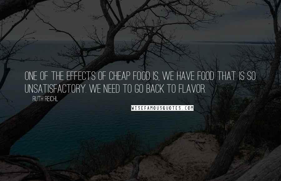 Ruth Reichl Quotes: One of the effects of cheap food is, we have food that is so unsatisfactory. We need to go back to flavor.