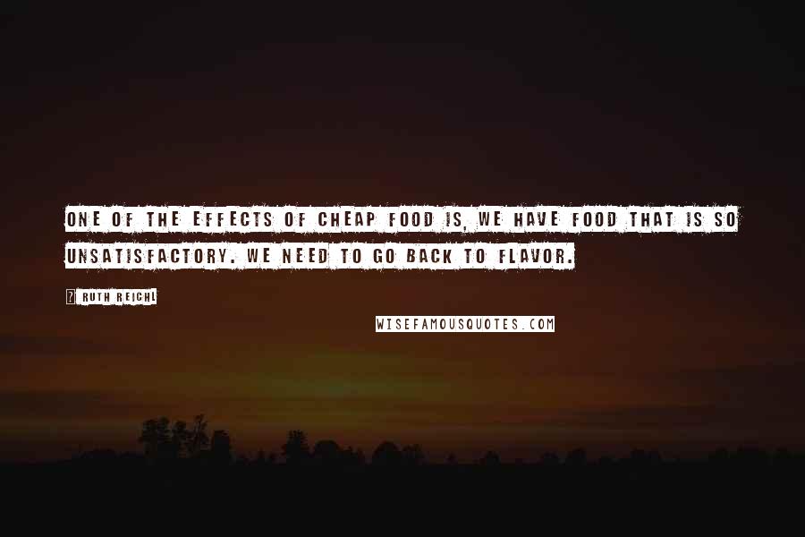 Ruth Reichl Quotes: One of the effects of cheap food is, we have food that is so unsatisfactory. We need to go back to flavor.