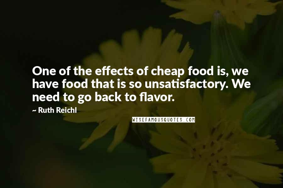 Ruth Reichl Quotes: One of the effects of cheap food is, we have food that is so unsatisfactory. We need to go back to flavor.