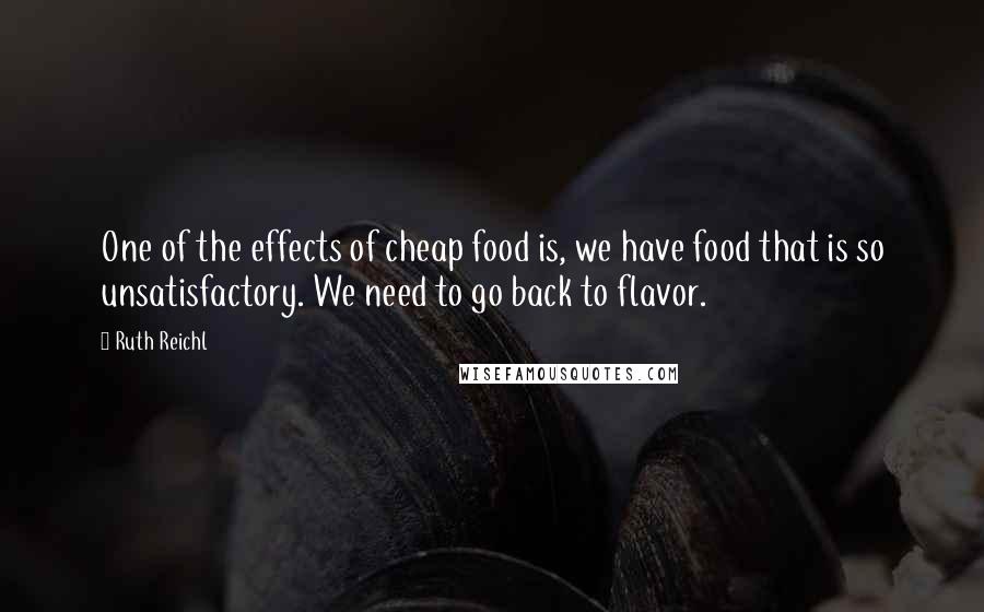 Ruth Reichl Quotes: One of the effects of cheap food is, we have food that is so unsatisfactory. We need to go back to flavor.