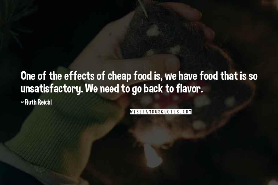 Ruth Reichl Quotes: One of the effects of cheap food is, we have food that is so unsatisfactory. We need to go back to flavor.