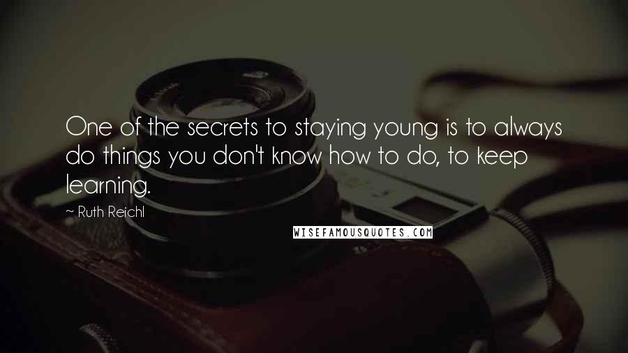 Ruth Reichl Quotes: One of the secrets to staying young is to always do things you don't know how to do, to keep learning.