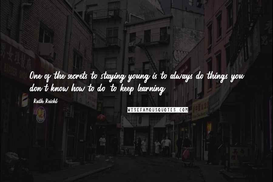 Ruth Reichl Quotes: One of the secrets to staying young is to always do things you don't know how to do, to keep learning.