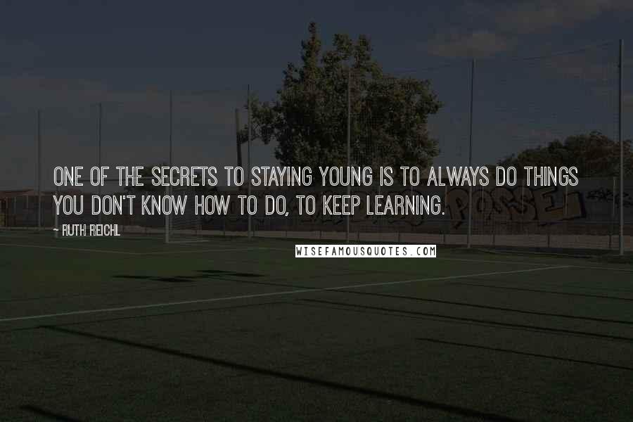 Ruth Reichl Quotes: One of the secrets to staying young is to always do things you don't know how to do, to keep learning.