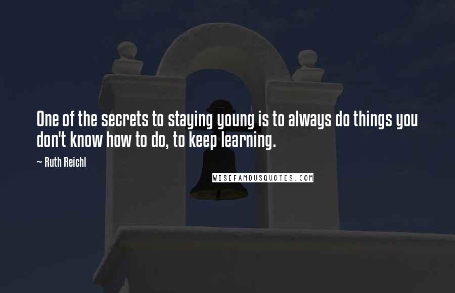 Ruth Reichl Quotes: One of the secrets to staying young is to always do things you don't know how to do, to keep learning.