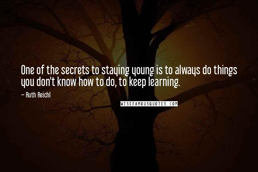 Ruth Reichl Quotes: One of the secrets to staying young is to always do things you don't know how to do, to keep learning.