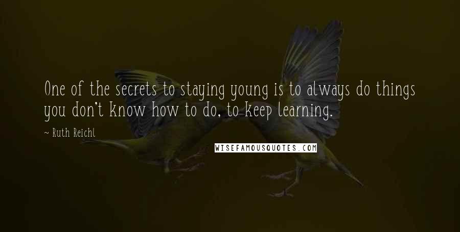 Ruth Reichl Quotes: One of the secrets to staying young is to always do things you don't know how to do, to keep learning.