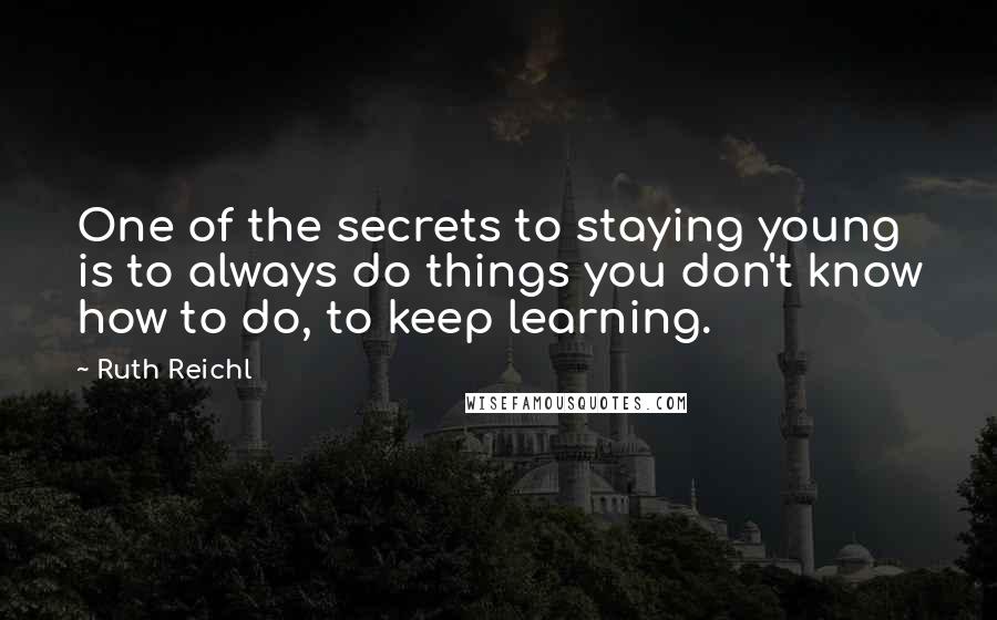 Ruth Reichl Quotes: One of the secrets to staying young is to always do things you don't know how to do, to keep learning.