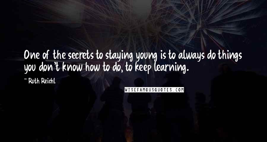 Ruth Reichl Quotes: One of the secrets to staying young is to always do things you don't know how to do, to keep learning.