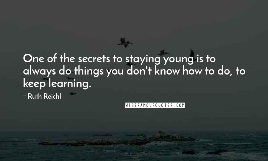 Ruth Reichl Quotes: One of the secrets to staying young is to always do things you don't know how to do, to keep learning.