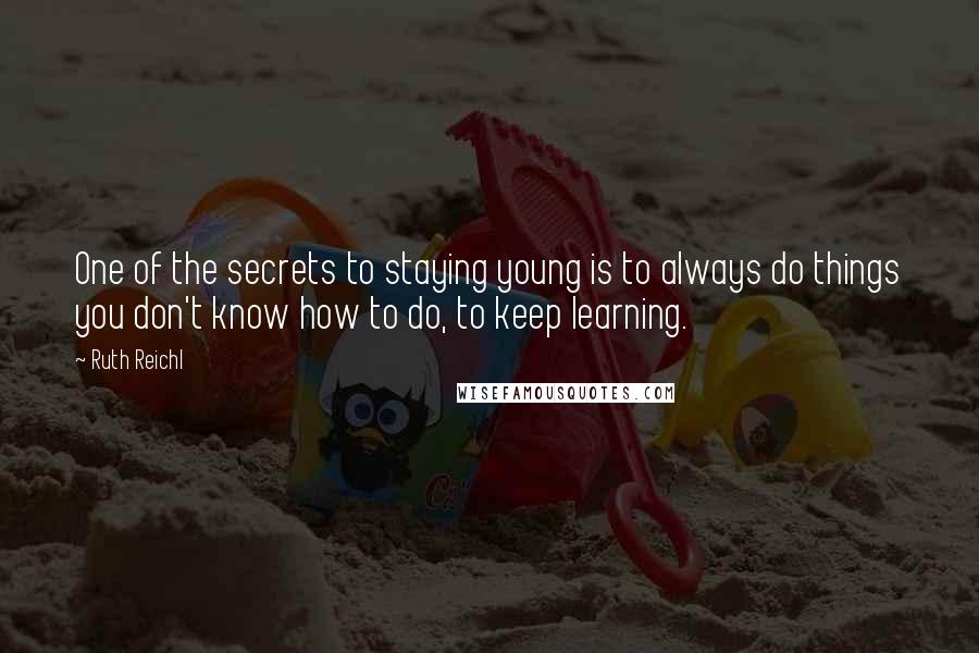 Ruth Reichl Quotes: One of the secrets to staying young is to always do things you don't know how to do, to keep learning.