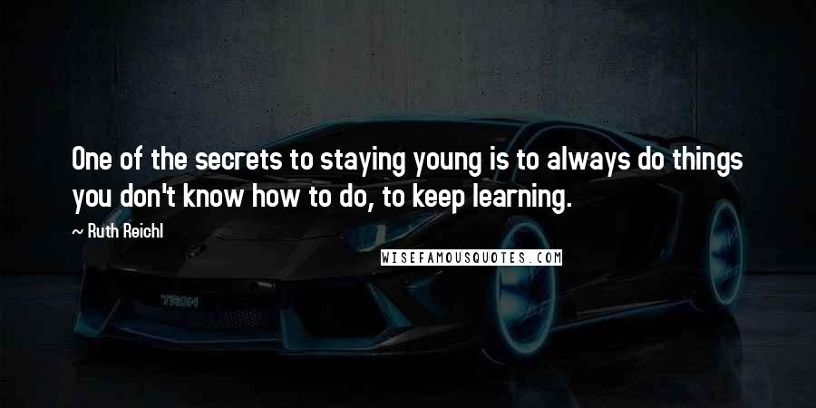 Ruth Reichl Quotes: One of the secrets to staying young is to always do things you don't know how to do, to keep learning.