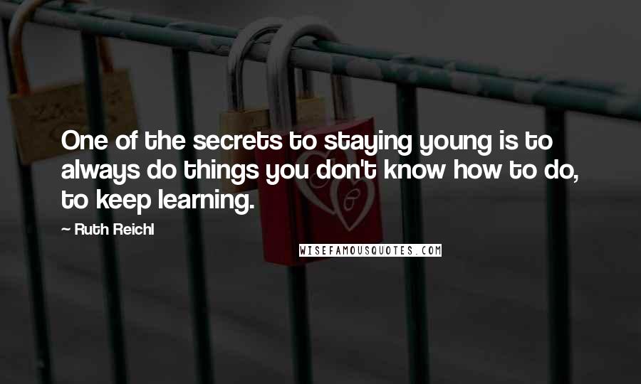 Ruth Reichl Quotes: One of the secrets to staying young is to always do things you don't know how to do, to keep learning.